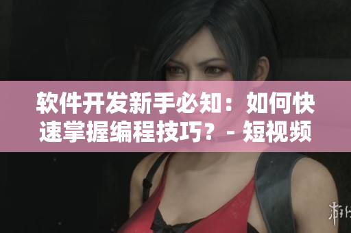 軟件開發(fā)新手必知：如何快速掌握編程技巧？- 短視頻網(wǎng)站教程分享