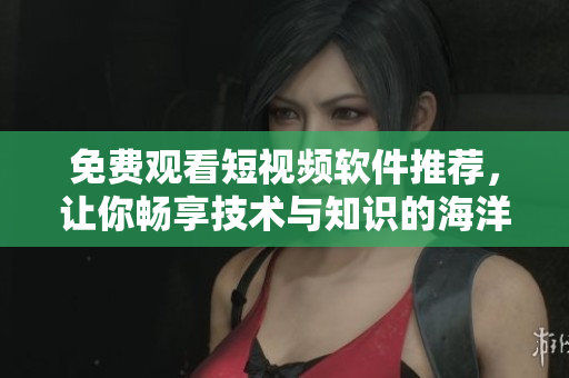 免費觀看短視頻軟件推薦，讓你暢享技術與知識的海洋！