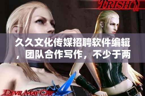 久久文化傳媒招聘軟件編輯，團隊合作寫作，不少于兩年工作經(jīng)驗