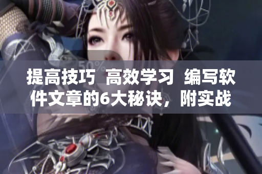 提高技巧  高效學(xué)習(xí)  編寫軟件文章的6大秘訣，附實(shí)戰(zhàn)案例