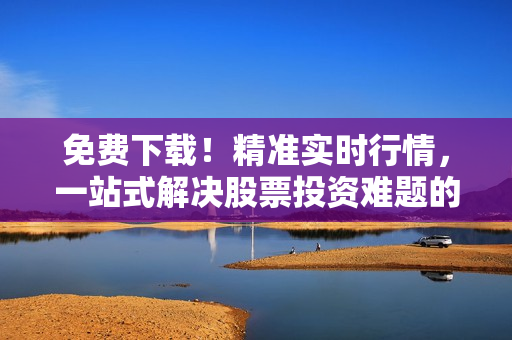 免費下載！精準(zhǔn)實時行情，一站式解決股票投資難題的軟件