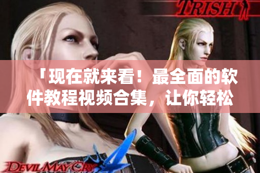 「現(xiàn)在就來看！最全面的軟件教程視頻合集，讓你輕松掌握軟件技巧」