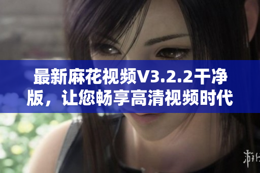 最新麻花視頻V3.2.2干凈版，讓您暢享高清視頻時代