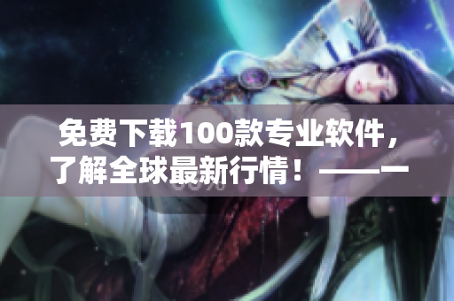 免費(fèi)下載100款專業(yè)軟件，了解全球最新行情！——一位編輯的推薦