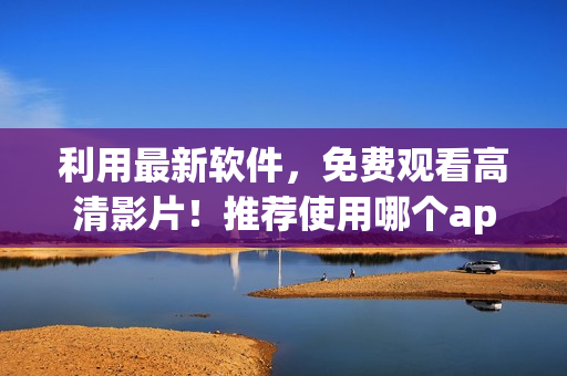 利用最新軟件，免費(fèi)觀看高清影片！推薦使用哪個(gè)app？