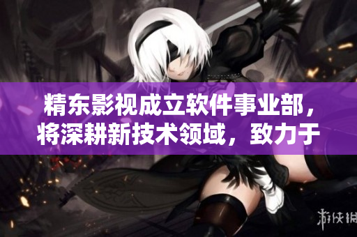 精東影視成立軟件事業(yè)部，將深耕新技術(shù)領(lǐng)域，致力于軟件創(chuàng)新與發(fā)展