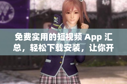 免費實用的短視頻 App 匯總，輕松下載安裝，讓你開啟無限可能！