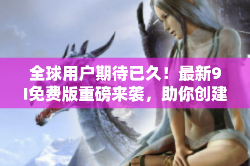 全球用戶期待已久！最新9I免費版重磅來襲，助你創(chuàng)建卓越軟件！