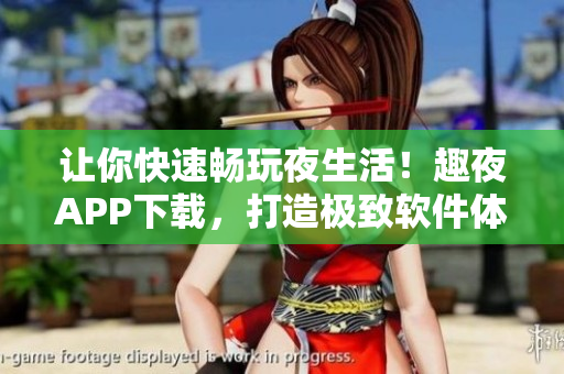 讓你快速暢玩夜生活！趣夜APP下載，打造極致軟件體驗！