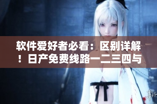 軟件愛好者必看：區(qū)別詳解！日產免費線路一二三四與軟件安裝的異同