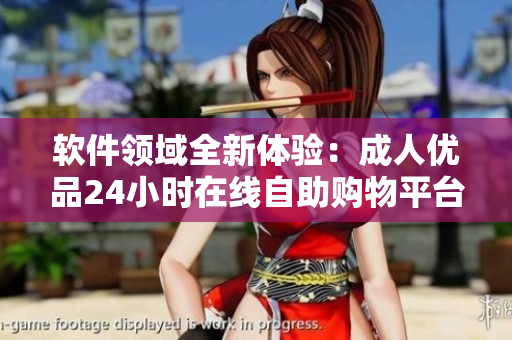 軟件領(lǐng)域全新體驗(yàn)：成人優(yōu)品24小時(shí)在線自助購(gòu)物平臺(tái)登陸互聯(lián)網(wǎng)