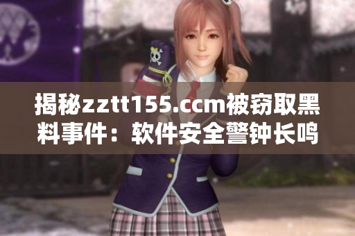 揭秘zztt155.ccm被竊取黑料事件：軟件安全警鐘長(zhǎng)鳴