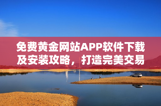 免費(fèi)黃金網(wǎng)站APP軟件下載及安裝攻略，打造完美交易體驗(yàn)