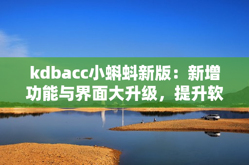 kdbacc小蝌蚪新版：新增功能與界面大升級(jí)，提升軟件體驗(yàn)