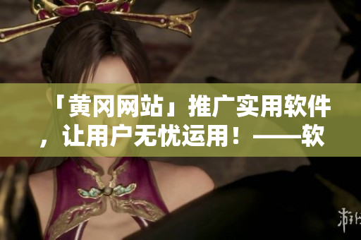 「黃岡網(wǎng)站」推廣實用軟件，讓用戶無憂運用！——軟件相關(guān)知識報道