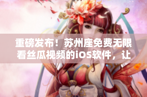 重磅發(fā)布！蘇州座免費無限看絲瓜視頻的iOS軟件，讓你輕松享受高清影片！
