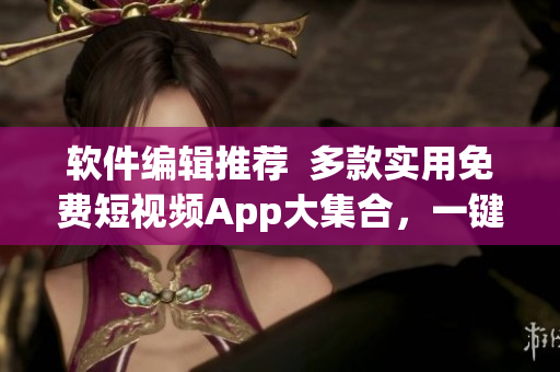 軟件編輯推薦  多款實(shí)用免費(fèi)短視頻App大集合，一鍵下載快速安裝體驗(yàn)！