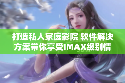 打造私人家庭影院 軟件解決方案帶你享受IMAX級別情侶影院體驗 打造私人家庭影院 軟件解決方案帶你享受IMAX級別情侶影院體驗