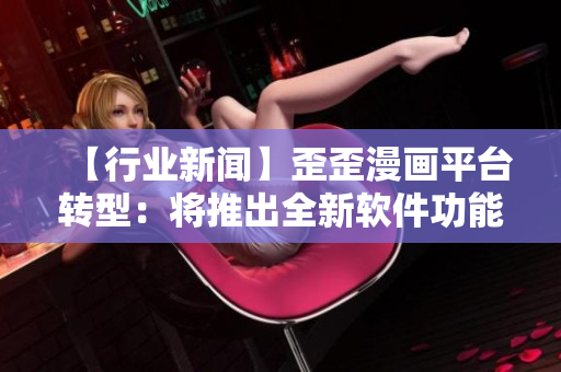 【行業(yè)新聞】歪歪漫畫平臺(tái)轉(zhuǎn)型：將推出全新軟件功能與服務(wù)！