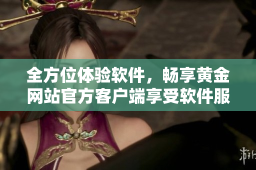 全方位體驗軟件，暢享黃金網(wǎng)站官方客戶端享受軟件服務(wù)大全