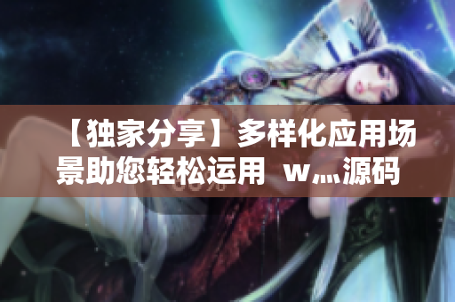 【獨家分享】多樣化應用場景助您輕松運用  w灬源碼三葉草源代碼下載