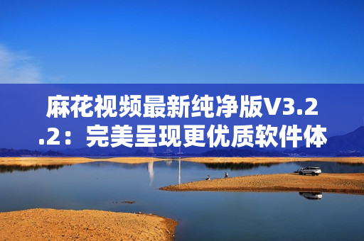 麻花視頻最新純凈版V3.2.2：完美呈現(xiàn)更優(yōu)質(zhì)軟件體驗(yàn)！