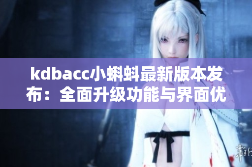 kdbacc小蝌蚪最新版本發(fā)布：全面升級功能與界面優(yōu)化