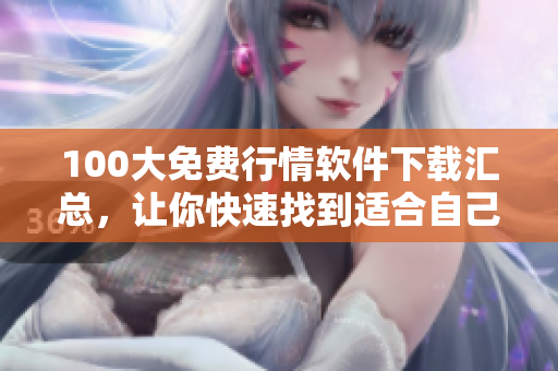 100大免費(fèi)行情軟件下載匯總，讓你快速找到適合自己的股票軟件！