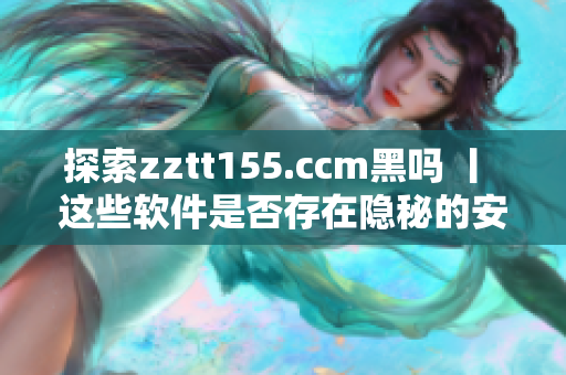 探索zztt155.ccm黑嗎 丨 這些軟件是否存在隱秘的安全風(fēng)險？
