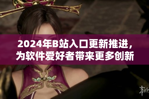 2024年B站入口更新推進，為軟件愛好者帶來更多創(chuàng)新體驗