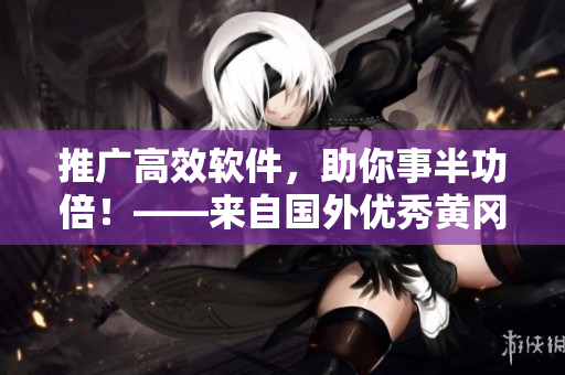 推廣高效軟件，助你事半功倍！——來自國外優(yōu)秀黃岡網(wǎng)站的編輯建議