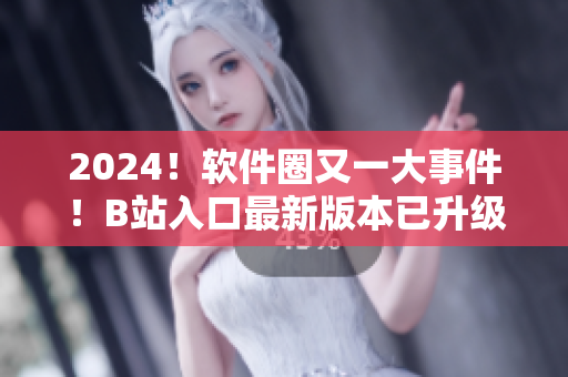 2024！軟件圈又一大事件！B站入口最新版本已升級，揭示全新軟件應(yīng)用！