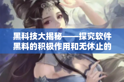 黑科技大揭秘——探究軟件黑料的積極作用和無(wú)休止的黑料市場(chǎng)