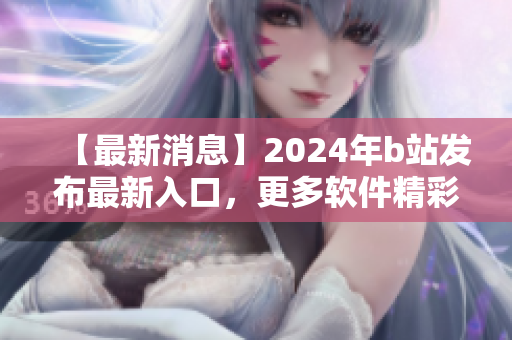 【最新消息】2024年b站發(fā)布最新入口，更多軟件精彩內(nèi)容等待您探索！