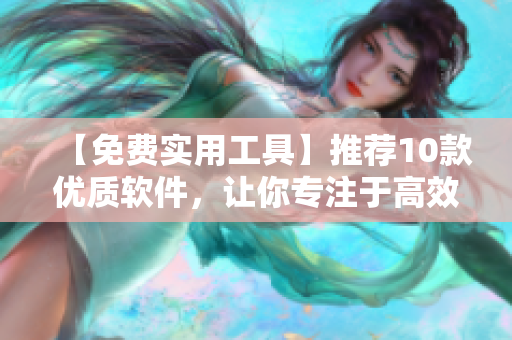 【免費實用工具】推薦10款優(yōu)質(zhì)軟件，讓你專注于高效辦公！