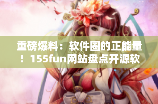 重磅爆料：軟件圈的正能量！155fun網(wǎng)站盤(pán)點(diǎn)開(kāi)源軟件背后的故事