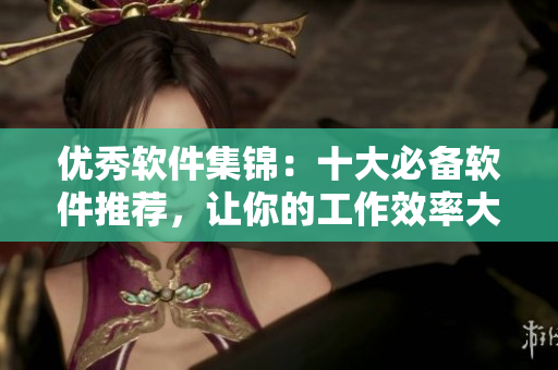 優(yōu)秀軟件集錦：十大必備軟件推薦，讓你的工作效率大大提升！