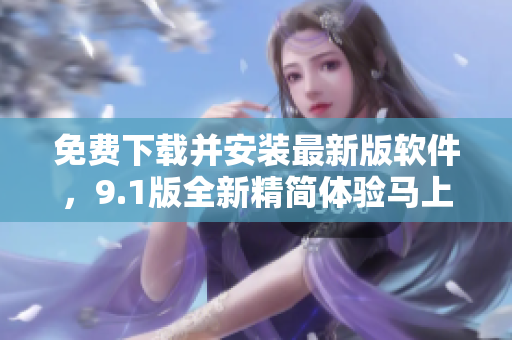 免費(fèi)下載并安裝最新版軟件，9.1版全新精簡(jiǎn)體驗(yàn)馬上擁有