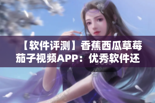 【軟件評測】香蕉西瓜草莓茄子視頻APP：優(yōu)秀軟件還是困擾重重？