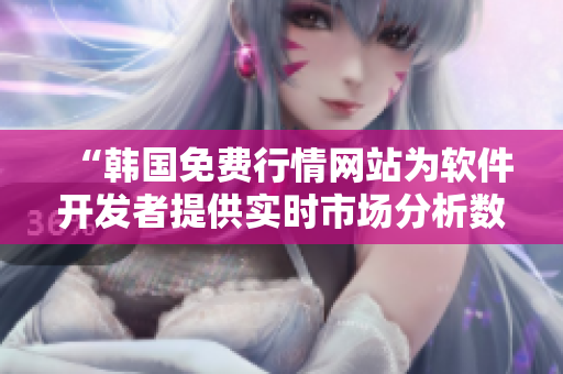 “韓國免費(fèi)行情網(wǎng)站為軟件開發(fā)者提供實(shí)時(shí)市場(chǎng)分析數(shù)據(jù)”