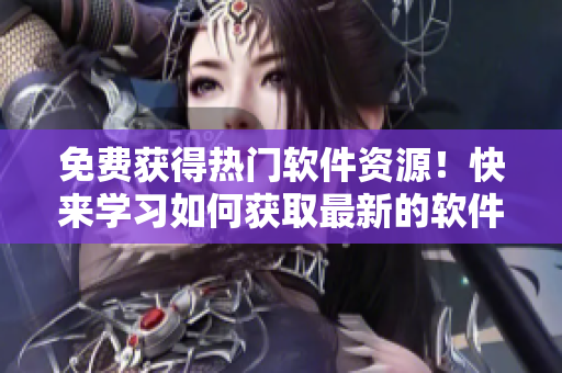 免費獲得熱門軟件資源！快來學習如何獲取最新的軟件應用！