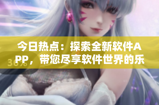 今日熱點：探索全新軟件APP，帶您盡享軟件世界的樂趣