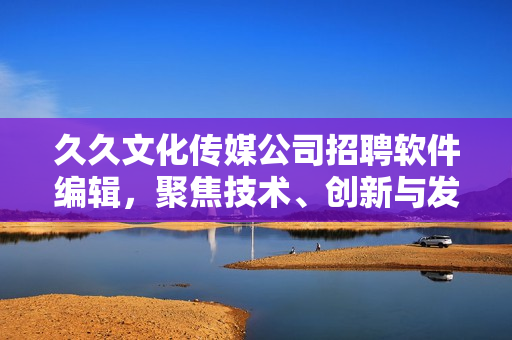 久久文化傳媒公司招聘軟件編輯，聚焦技術、創(chuàng)新與發(fā)展！