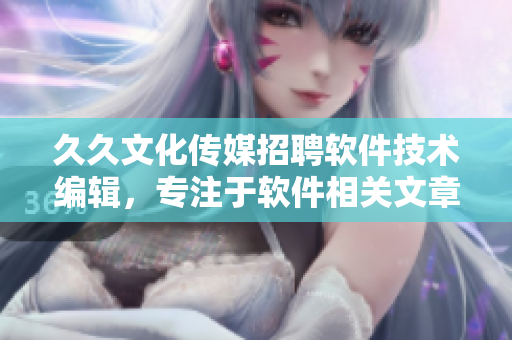 久久文化傳媒招聘軟件技術(shù)編輯，專注于軟件相關(guān)文章的創(chuàng)作