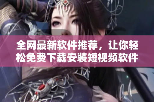 全網(wǎng)最新軟件推薦，讓你輕松免費(fèi)下載安裝短視頻軟件大全