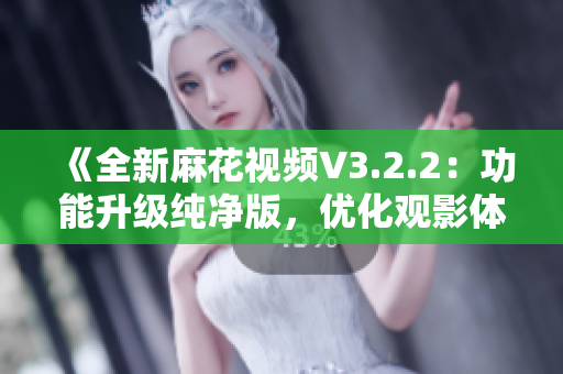 《全新麻花視頻V3.2.2：功能升級純凈版，優(yōu)化觀影體驗》