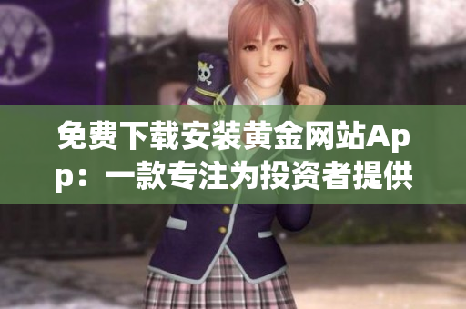 免費下載安裝黃金網(wǎng)站App：一款專注為投資者提供優(yōu)質(zhì)資訊與服務(wù)的軟件