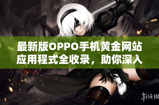 最新版OPPO手機(jī)黃金網(wǎng)站應(yīng)用程式全收錄，助你深入體驗(yàn)各種軟件的魅力！