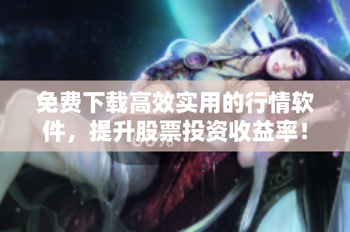 免費下載高效實用的行情軟件，提升股票投資收益率！