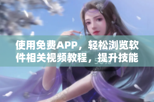 使用免費(fèi)APP，輕松瀏覽軟件相關(guān)視頻教程，提升技能水平！
